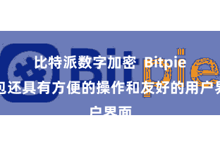 比特派数字加密 Bitpie钱包还具有方便的操作和友好的用户界面