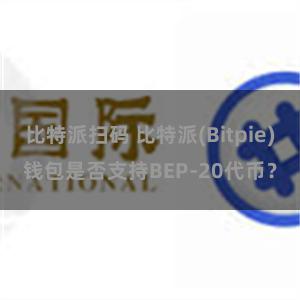 比特派扫码 比特派(Bitpie)钱包是否支持BEP-20代币？