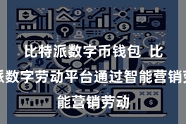 比特派数字币钱包  比特派数字劳动平台通过智能营销劳动