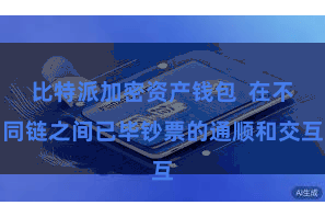 比特派加密资产钱包  在不同链之间已毕钞票的通顺和交互