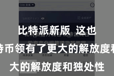 比特派新版  这也使得比特币领有了更大的解放度和独处性