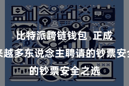 比特派跨链钱包  正成为越来越多东说念主聘请的钞票安全之选